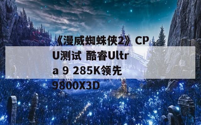 《漫威蜘蛛侠2》CPU测试 酷睿Ultra 9 285K领先9800X3D  第1张