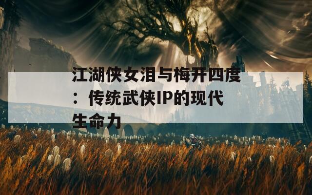 江湖侠女泪与梅开四度：传统武侠IP的现代生命力