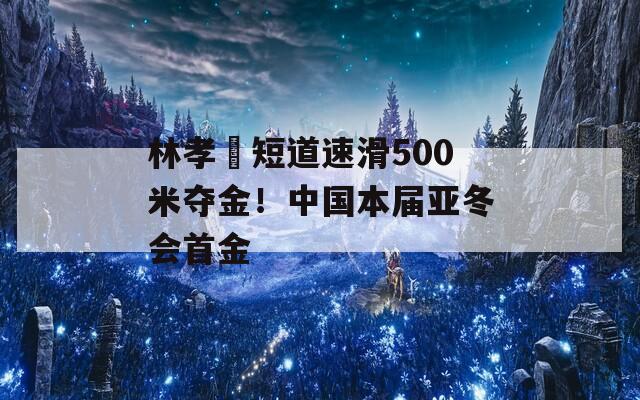 林孝埈短道速滑500米夺金！中国本届亚冬会首金  第1张
