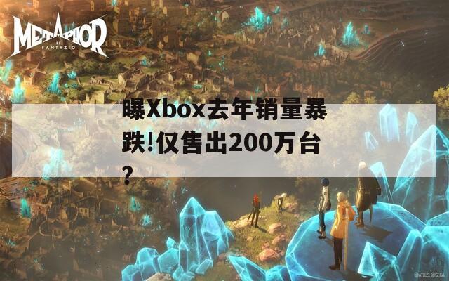 曝Xbox去年销量暴跌!仅售出200万台?  第1张