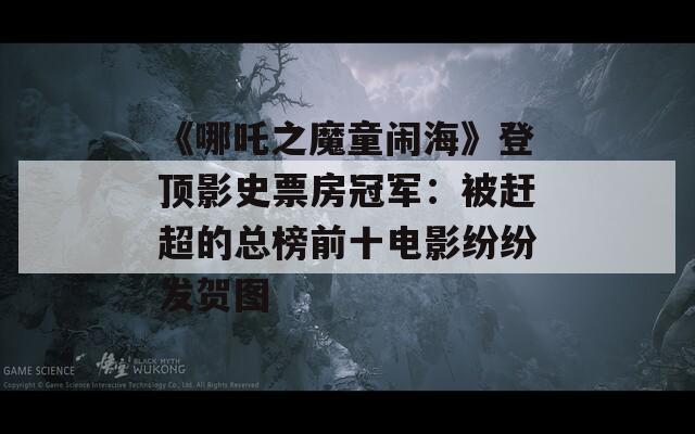 《哪吒之魔童闹海》登顶影史票房冠军：被赶超的总榜前十电影纷纷发贺图  第1张
