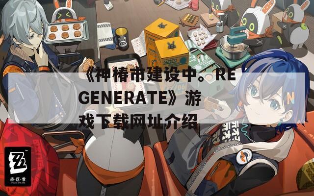 《神椿市建设中。REGENERATE》游戏下载网址介绍  第1张