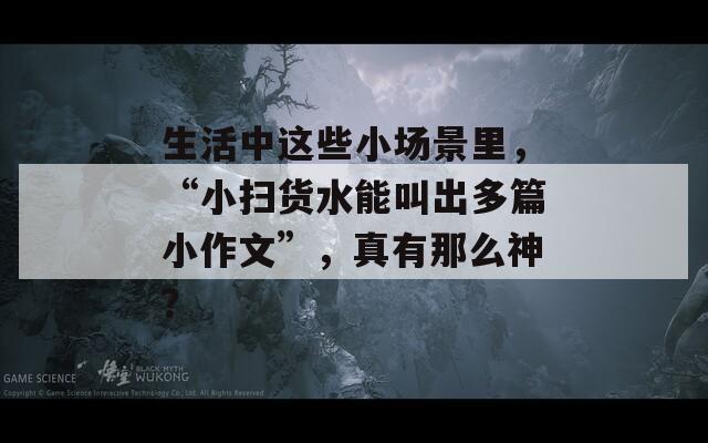 生活中这些小场景里，“小扫货水能叫出多篇小作文”，真有那么神？  第1张
