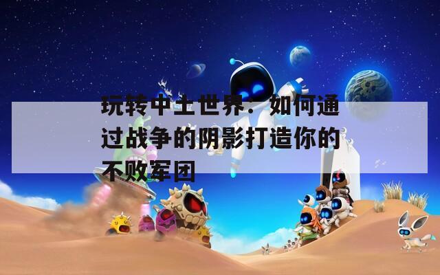 玩转中土世界：如何通过战争的阴影打造你的不败军团  第1张