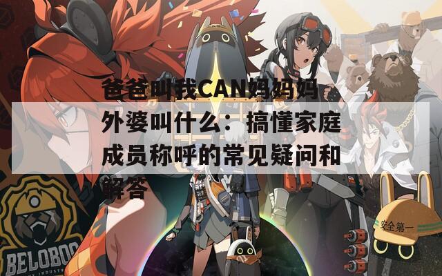 爸爸叫我CAN妈妈妈外婆叫什么：搞懂家庭成员称呼的常见疑问和解答  第1张