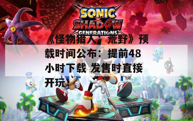 《怪物猎人：荒野》预载时间公布：提前48小时下载 发售时直接开玩！  第1张