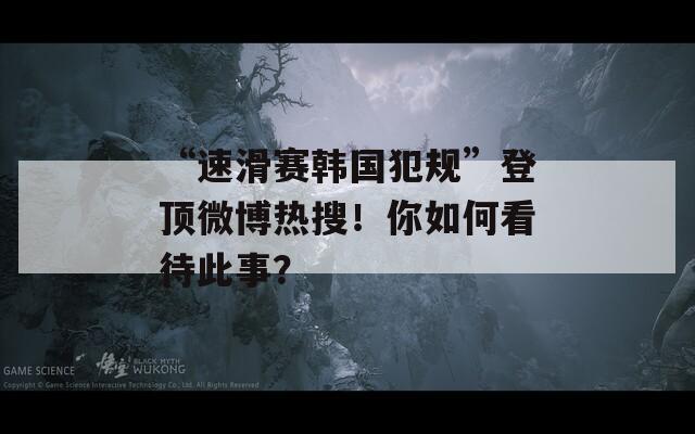 “速滑赛韩国犯规”登顶微博热搜！你如何看待此事？