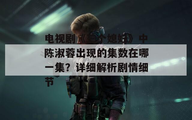 电视剧《三个媳妇》中陈淑蓉出现的集数在哪一集？详细解析剧情细节