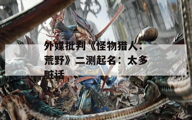 外媒批判《怪物猎人：荒野》二测起名：太多脏话
