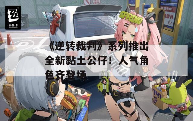 《逆转裁判》系列推出全新黏土公仔！人气角色齐登场
