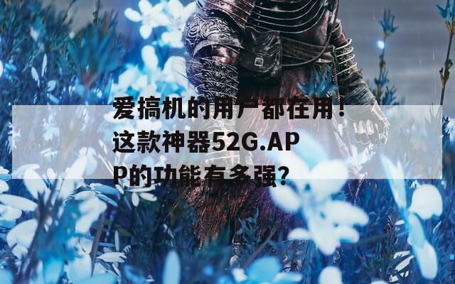 爱搞机的用户都在用！这款神器52G.APP的功能有多强？