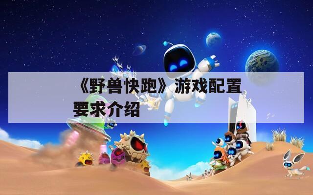 《野兽快跑》游戏配置要求介绍  第1张