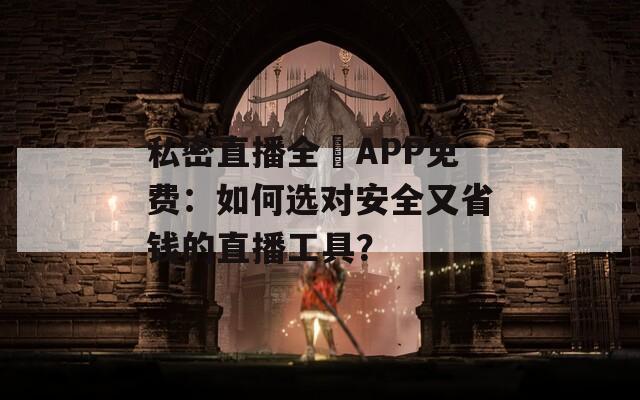私密直播全婐APP免费：如何选对安全又省钱的直播工具？  第1张