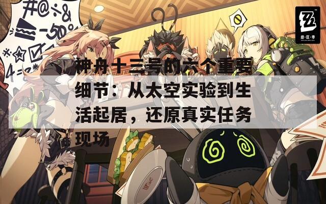 神舟十三号的六个重要细节：从太空实验到生活起居，还原真实任务现场