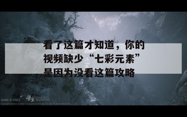 看了这篇才知道，你的视频缺少“七彩元素”是因为没看这篇攻略