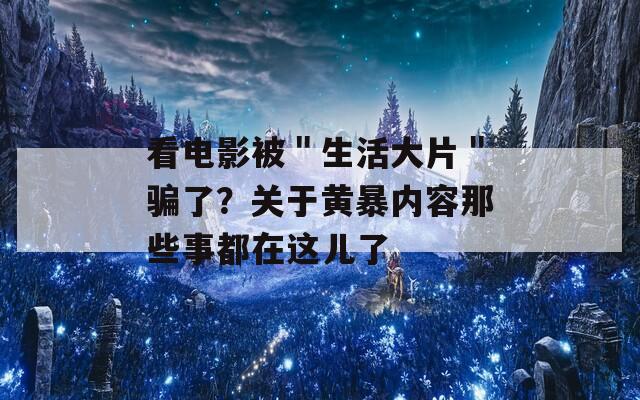 看电影被＂生活大片＂骗了？关于黄暴内容那些事都在这儿了
