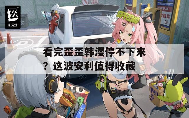 看完歪歪韩漫停不下来？这波安利值得收藏