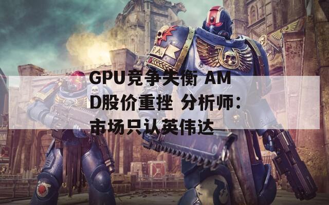 GPU竞争失衡 AMD股价重挫 分析师：市场只认英伟达  第1张