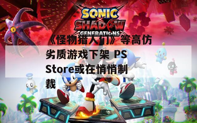 《怪物猎人们》等高仿劣质游戏下架 PS Store或在悄悄制裁  第1张