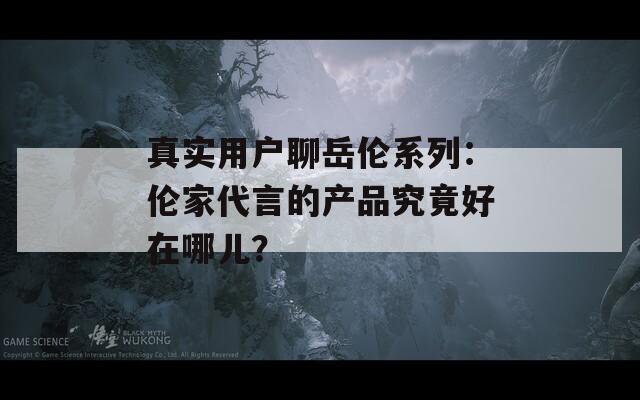 真实用户聊岳伦系列：伦家代言的产品究竟好在哪儿？