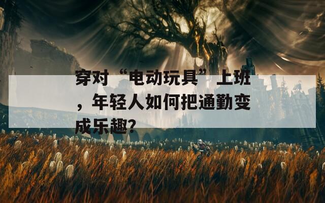 穿对“电动玩具”上班，年轻人如何把通勤变成乐趣？  第1张