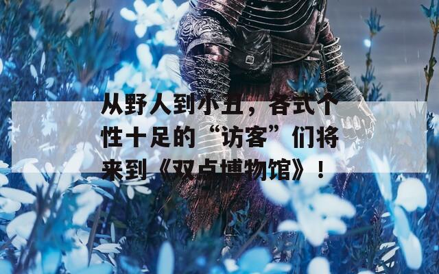 从野人到小丑，各式个性十足的“访客”们将来到《双点博物馆》！  第1张