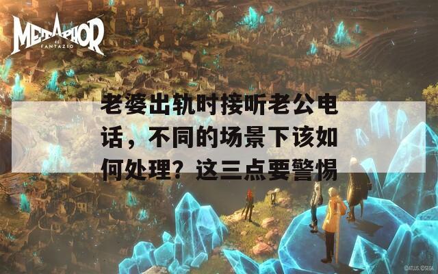 老婆出轨时接听老公电话，不同的场景下该如何处理？这三点要警惕  第1张