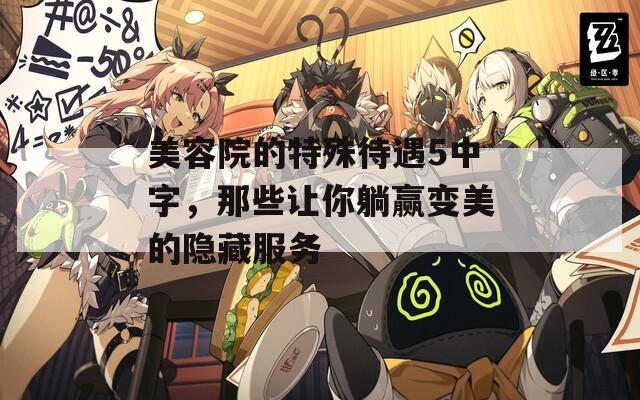 美容院的特殊待遇5中字，那些让你躺赢变美的隐藏服务  第1张