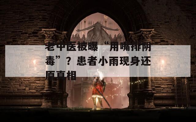 老中医被曝“用嘴排阴毒”？患者小雨现身还原真相  第1张