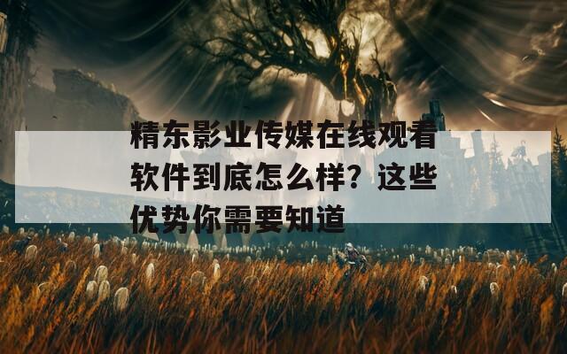 精东影业传媒在线观看软件到底怎么样？这些优势你需要知道  第1张
