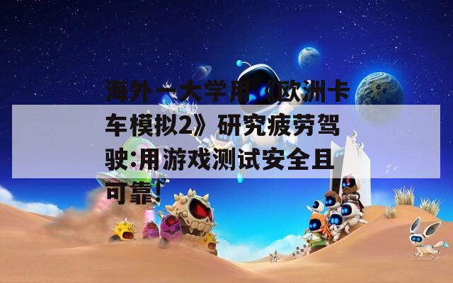 海外一大学用《欧洲卡车模拟2》研究疲劳驾驶:用游戏测试安全且可靠!  第1张