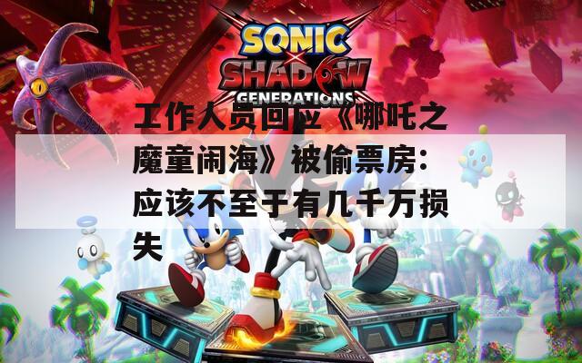工作人员回应《哪吒之魔童闹海》被偷票房:应该不至于有几千万损失  第1张