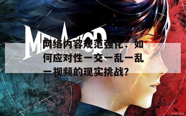 网络内容规范强化：如何应对性一交一乱一乱一视频的现实挑战？