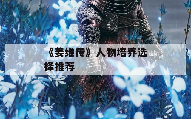 《姜维传》人物培养选择推荐