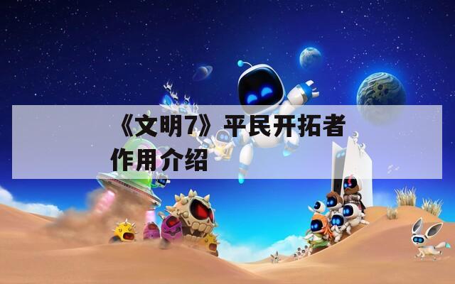 《文明7》平民开拓者作用介绍  第1张