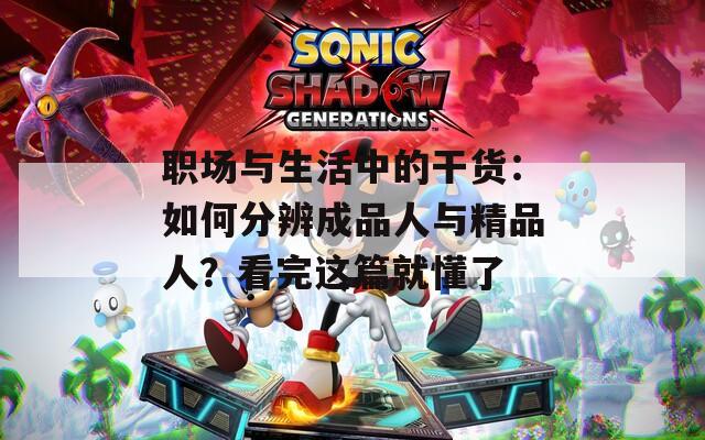 职场与生活中的干货：如何分辨成品人与精品人？看完这篇就懂了  第1张