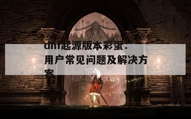 dnf起源版本彩蛋：用户常见问题及解决方案  第1张