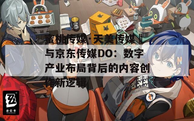 蜜桃传媒·天美传媒 与京东传媒DO：数字产业布局背后的内容创作新逻辑  第1张