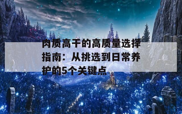 肉质高干的高质量选择指南：从挑选到日常养护的5个关键点  第1张