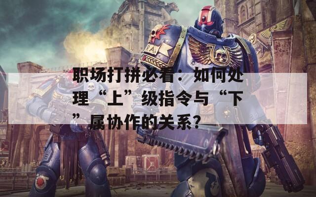 职场打拼必看：如何处理“上”级指令与“下”属协作的关系？  第1张