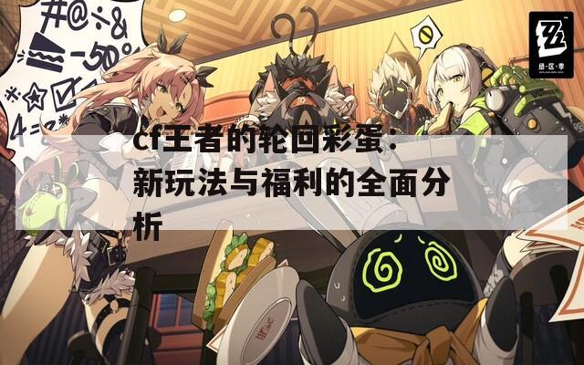 cf王者的轮回彩蛋：新玩法与福利的全面分析