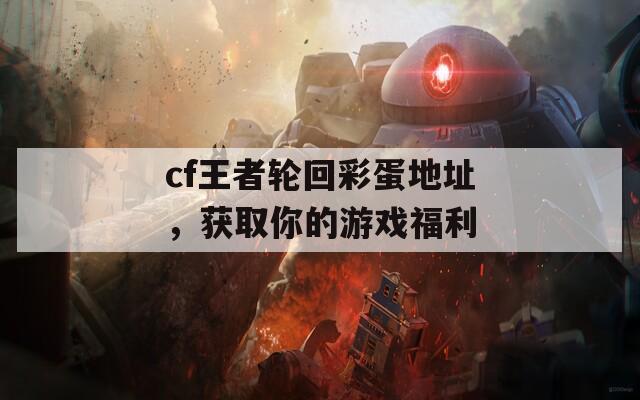 cf王者轮回彩蛋地址，获取你的游戏福利