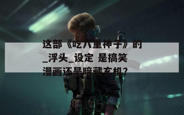 这部《吃八重神子》的_浮头_设定 是搞笑漫画还是暗藏玄机？