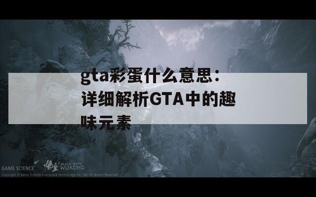 gta彩蛋什么意思：详细解析GTA中的趣味元素  第1张