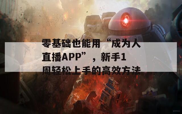 零基础也能用“成为人直播APP”，新手1周轻松上手的高效方法  第1张