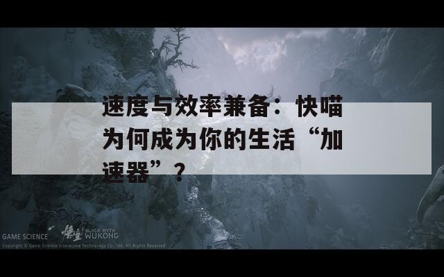 速度与效率兼备：快喵为何成为你的生活“加速器”？  第1张