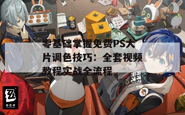 零基础掌握免费PS大片调色技巧：全套视频教程实战全流程  第1张