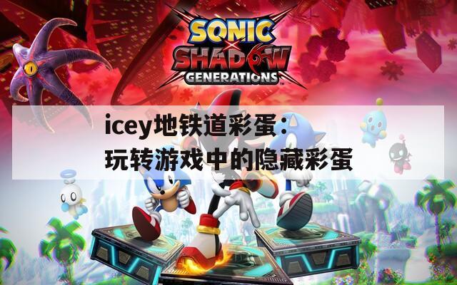 icey地铁道彩蛋：玩转游戏中的隐藏彩蛋  第1张