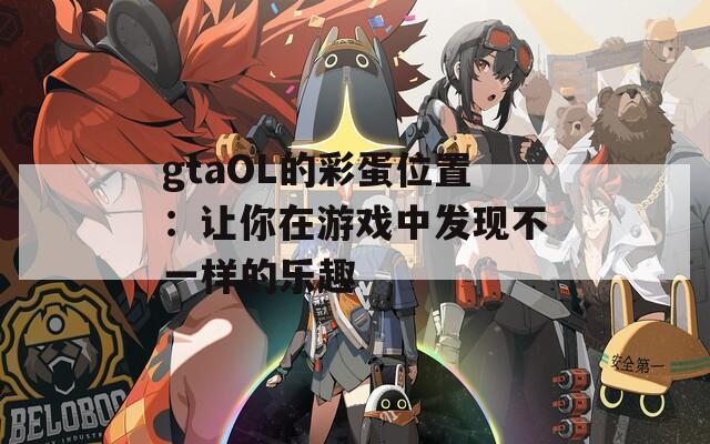 gtaOL的彩蛋位置：让你在游戏中发现不一样的乐趣  第1张