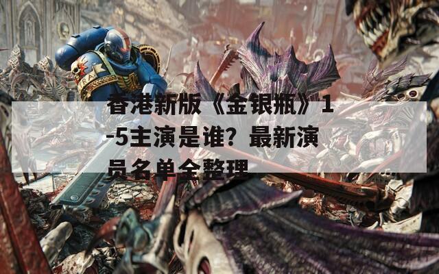 香港新版《金银瓶》1-5主演是谁？最新演员名单全整理  第1张
